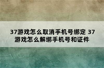 37游戏怎么取消手机号绑定 37游戏怎么解绑手机号和证件